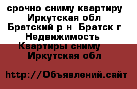 срочно сниму квартиру - Иркутская обл., Братский р-н, Братск г. Недвижимость » Квартиры сниму   . Иркутская обл.